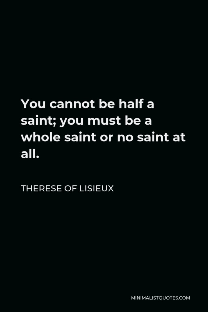 Therese of Lisieux Quote - You cannot be half a saint; you must be a whole saint or no saint at all.