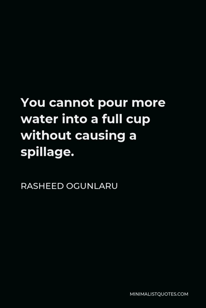 Rasheed Ogunlaru Quote - You cannot pour more water into a full cup without causing a spillage.
