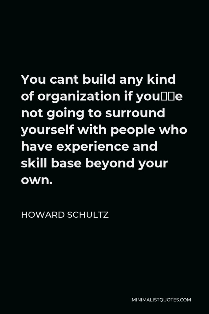Howard Schultz Quote - You cant build any kind of organization if you’re not going to surround yourself with people who have experience and skill base beyond your own.