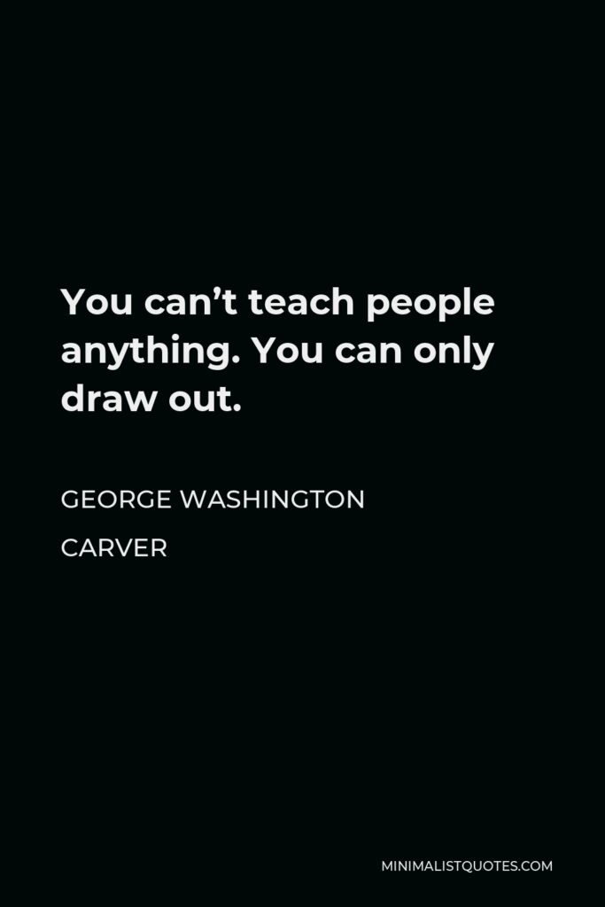 George Washington Carver Quote - You can’t teach people anything. You can only draw out.