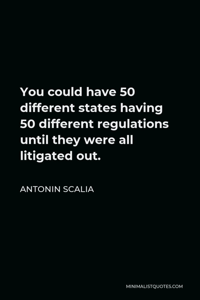 Antonin Scalia Quote - You could have 50 different states having 50 different regulations until they were all litigated out.