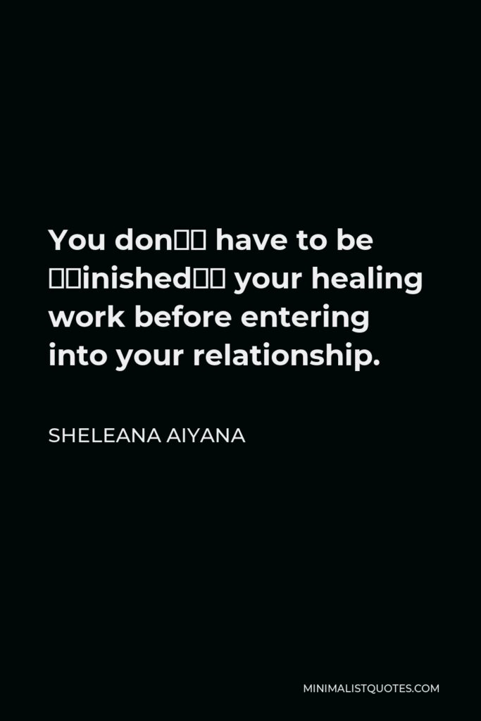 Sheleana Aiyana Quote - You don’t have to be “finished” your healing work before entering into your relationship.