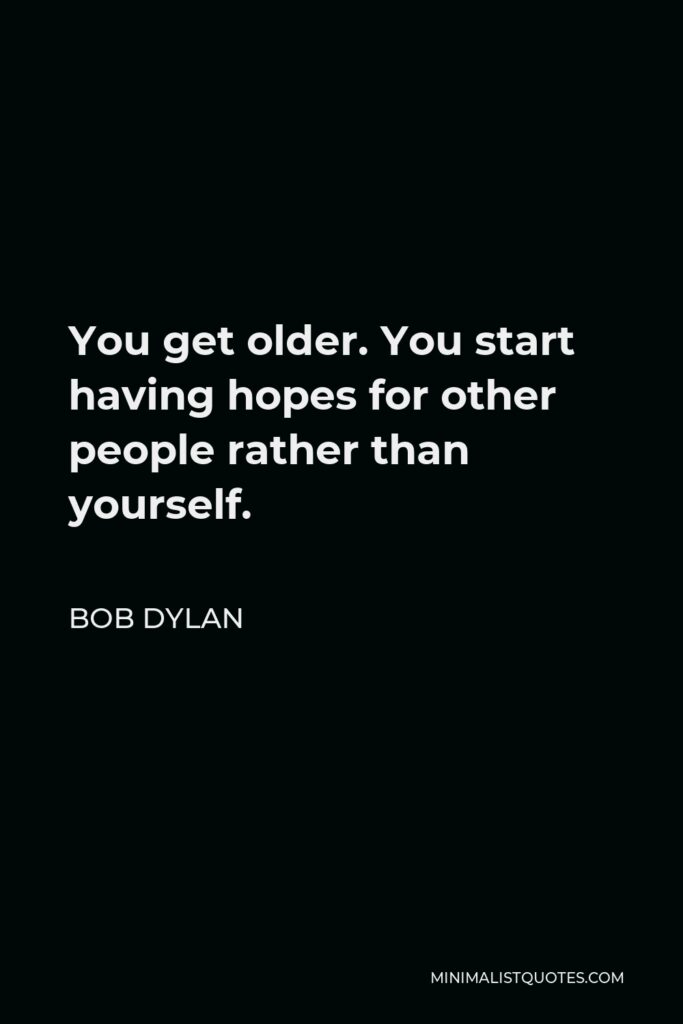 Bob Dylan Quote - You get older. You start having hopes for other people rather than yourself.