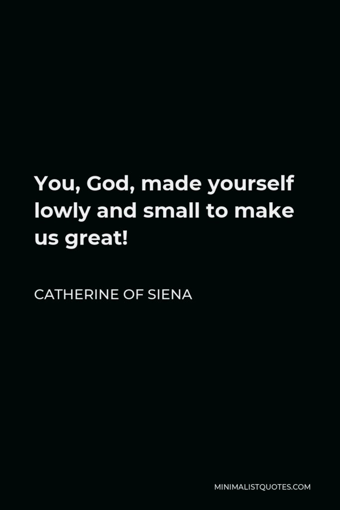 Catherine of Siena Quote - You, God, made yourself lowly and small to make us great!