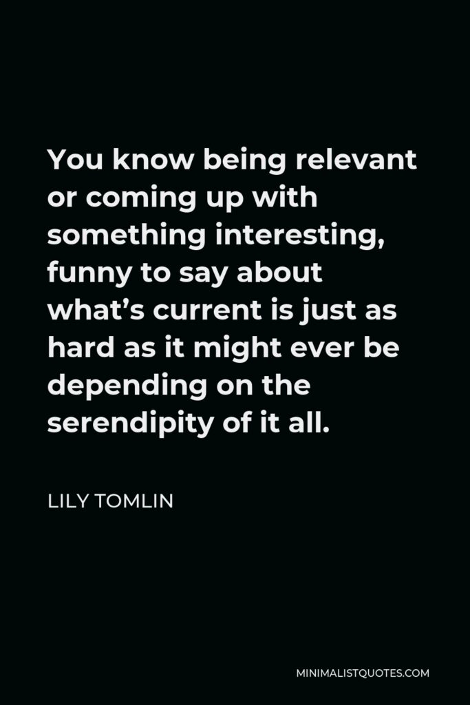 Lily Tomlin Quote - You know being relevant or coming up with something interesting, funny to say about what’s current is just as hard as it might ever be depending on the serendipity of it all.