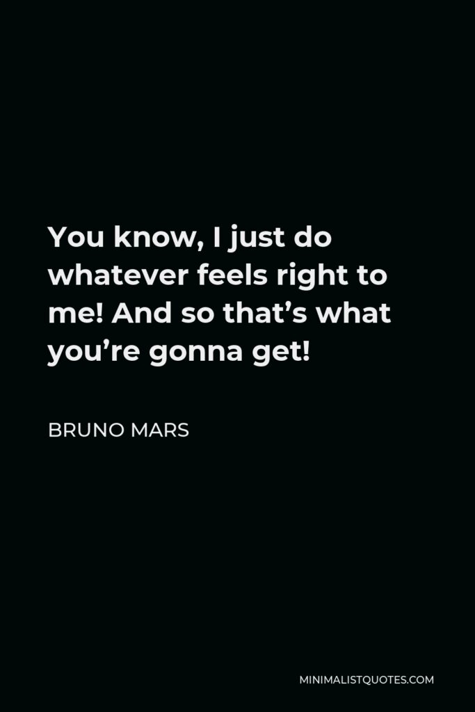 Bruno Mars Quote - You know, I just do whatever feels right to me! And so that’s what you’re gonna get!