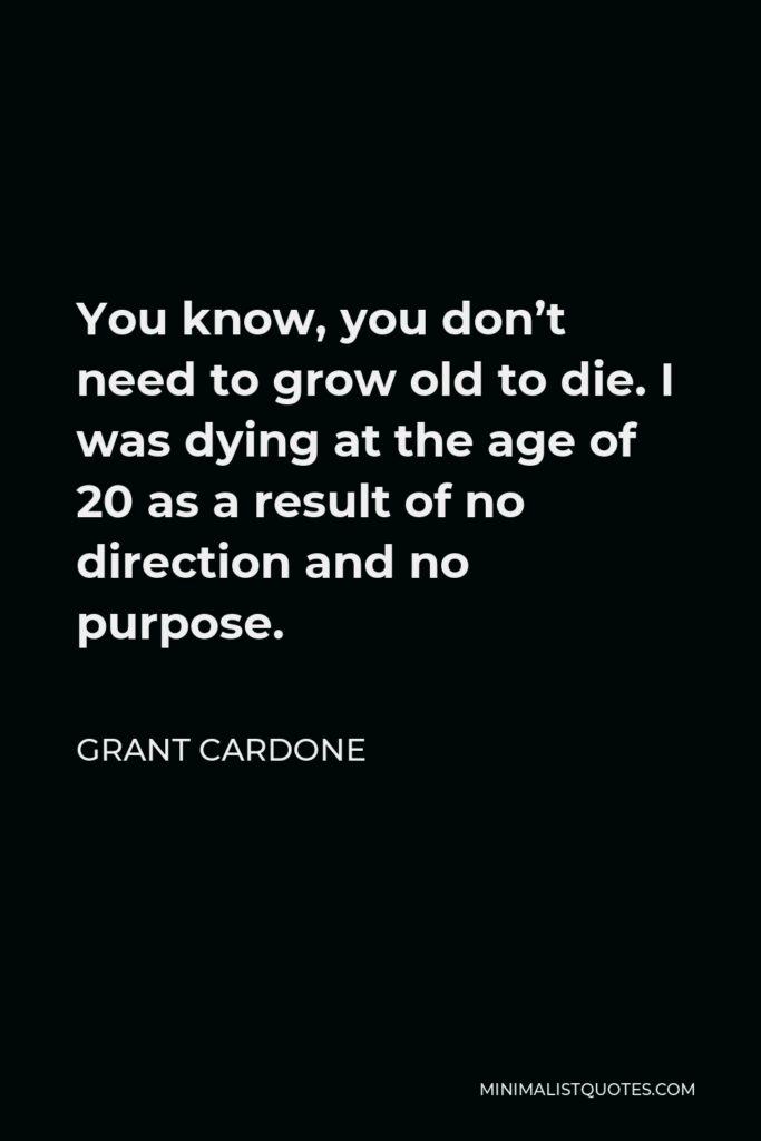 Grant Cardone Quote - You know, you don’t need to grow old to die. I was dying at the age of 20 as a result of no direction and no purpose.