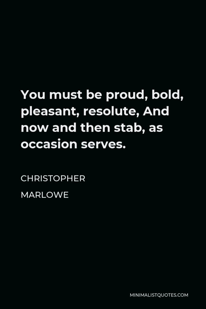 Christopher Marlowe Quote - You must be proud, bold, pleasant, resolute, And now and then stab, as occasion serves.
