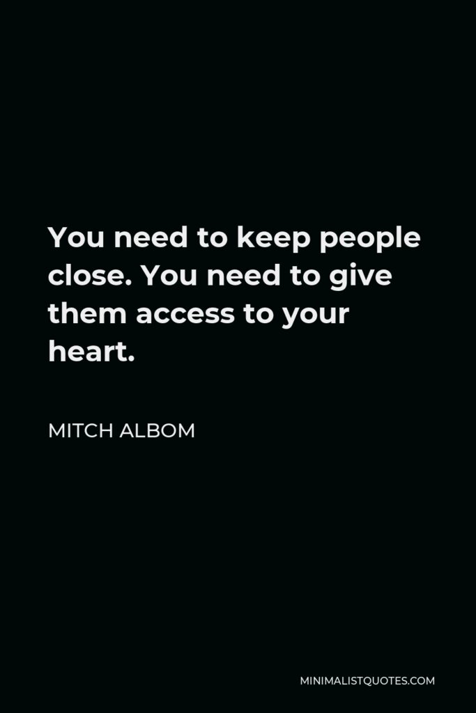 Mitch Albom Quote - You need to keep people close. You need to give them access to your heart.