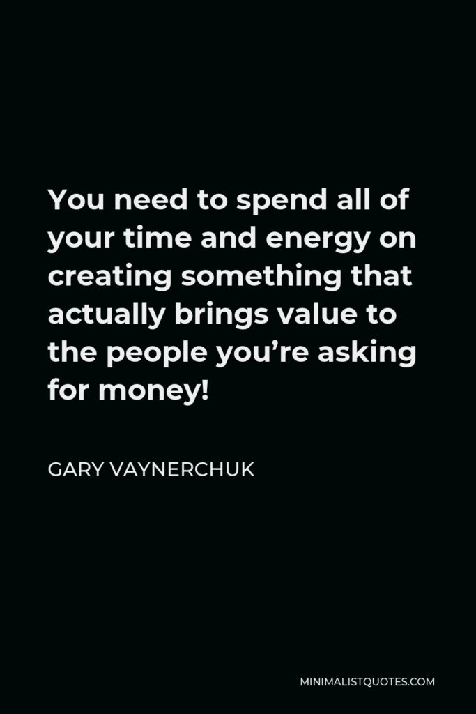 Gary Vaynerchuk Quote - You need to spend all of your time and energy on creating something that actually brings value to the people you’re asking for money!