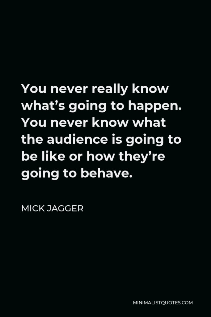 Mick Jagger Quote - You never really know what’s going to happen. You never know what the audience is going to be like or how they’re going to behave.