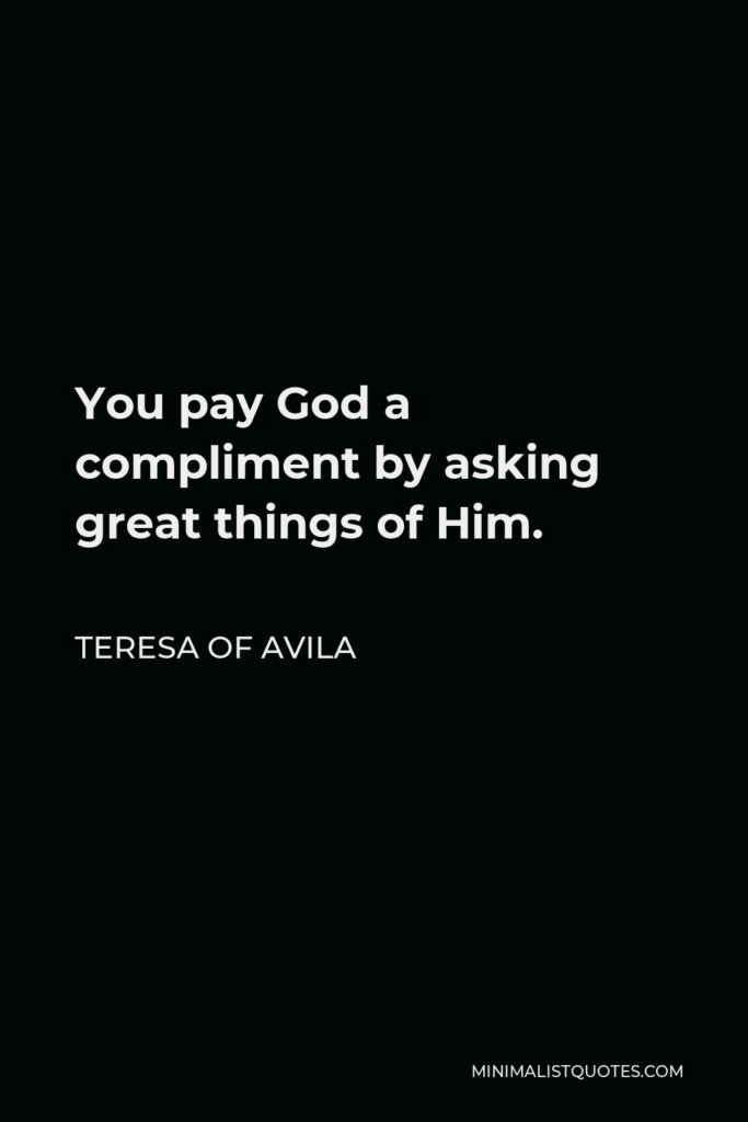 Teresa of Avila Quote - You pay God a compliment by asking great things of Him.