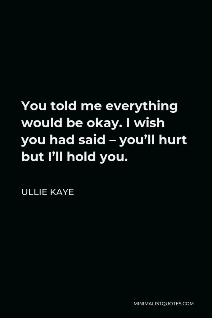 Ullie Kaye Quote - You told me everything would be okay. I wish you had said – you’ll hurt but I’ll hold you.