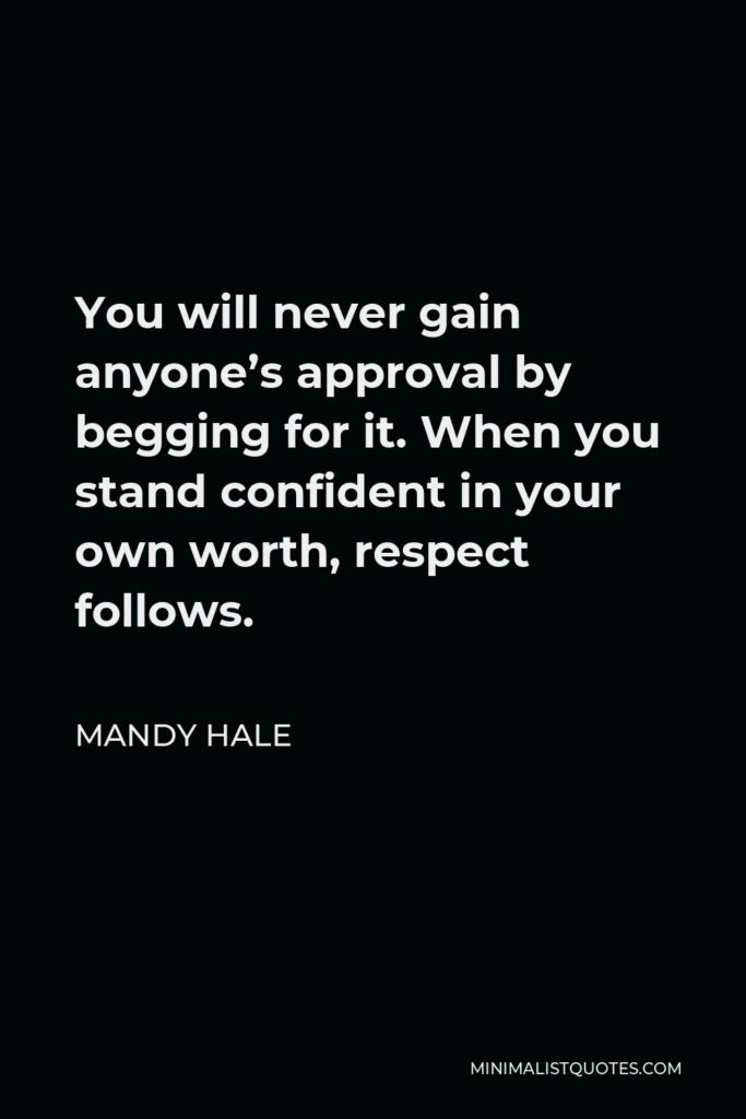 Mandy Hale Quote - You will never gain anyone’s approval by begging for it. When you stand confident in your own worth, respect follows.