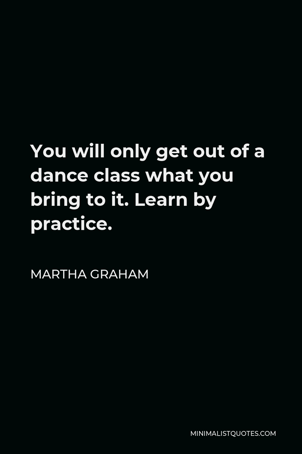Martha Graham Quote - You will only get out of a dance class what you bring to it. Learn by practice.