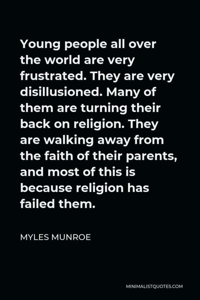 Myles Munroe Quote - Young people all over the world are very frustrated. They are very disillusioned. Many of them are turning their back on religion. They are walking away from the faith of their parents, and most of this is because religion has failed them.