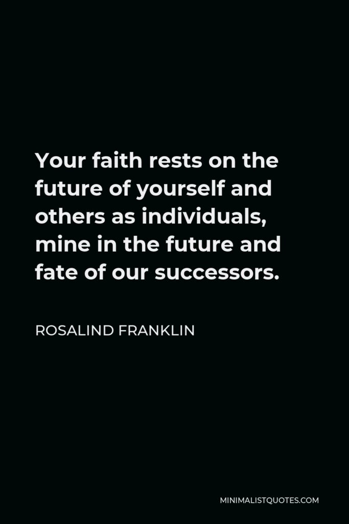 Rosalind Franklin Quote - Your faith rests on the future of yourself and others as individuals, mine in the future and fate of our successors.