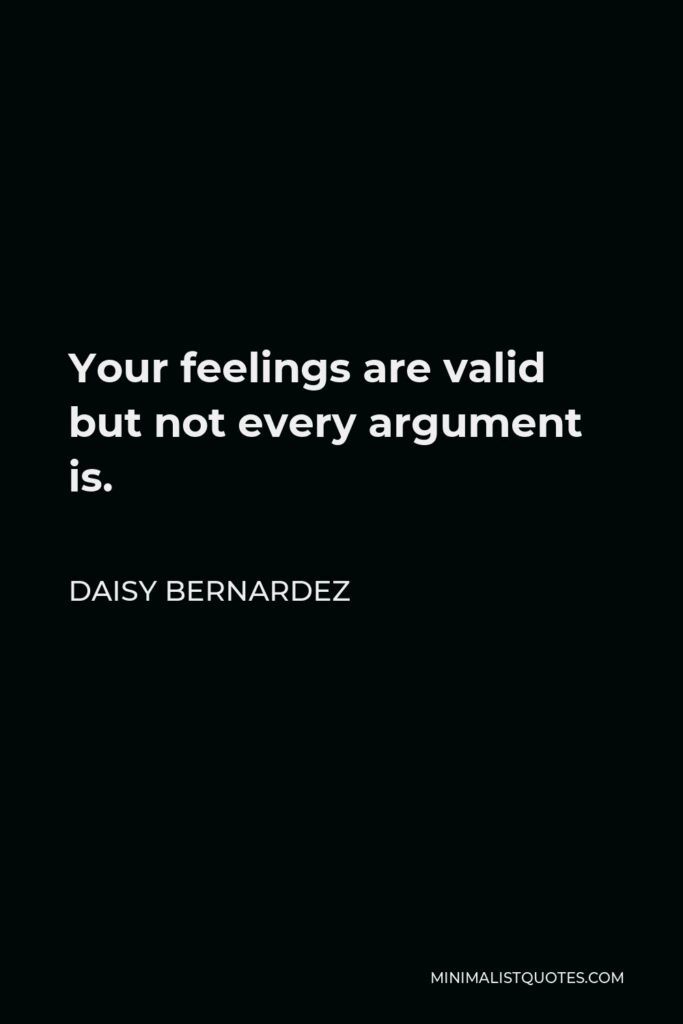 Daisy Bernardez Quote - Your feelings are valid but not every argument is.