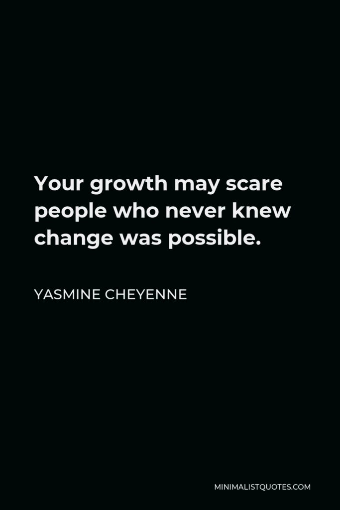 Yasmine Cheyenne Quote - Your growth may scare people who never knew change was possible.