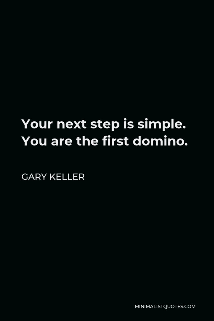 Gary Keller Quote - Your next step is simple. You are the first domino.