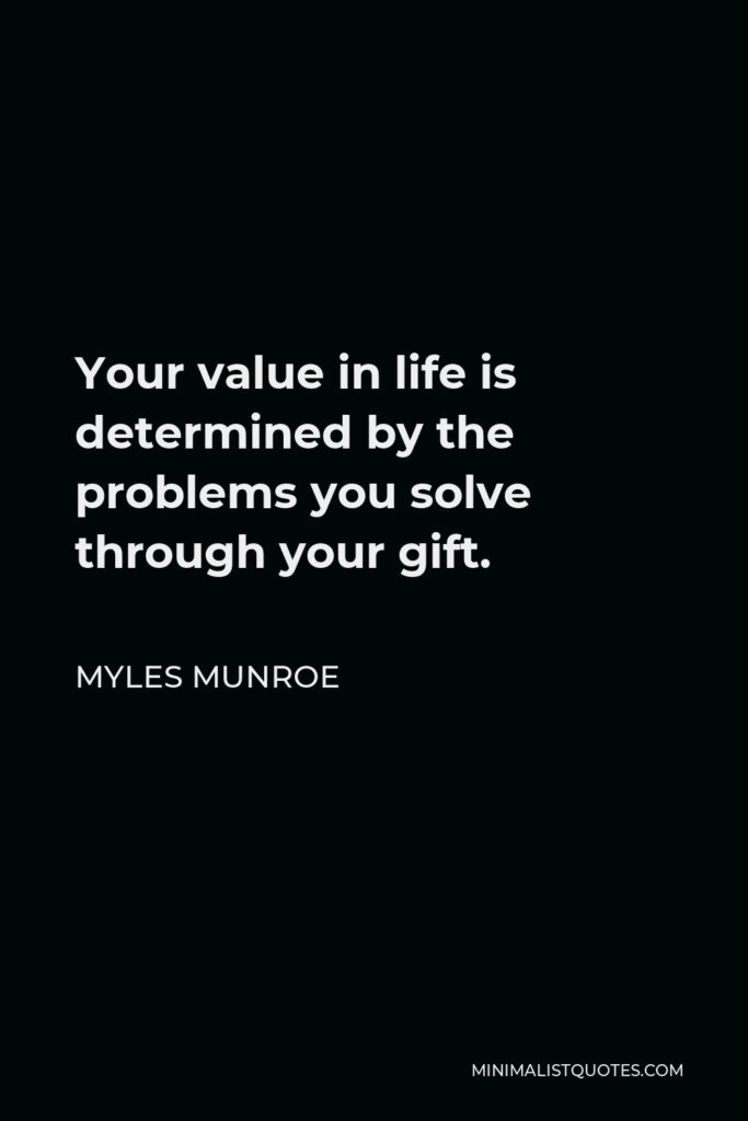 Myles Munroe Quote - Your value in life is determined by the problems you solve through your gift.