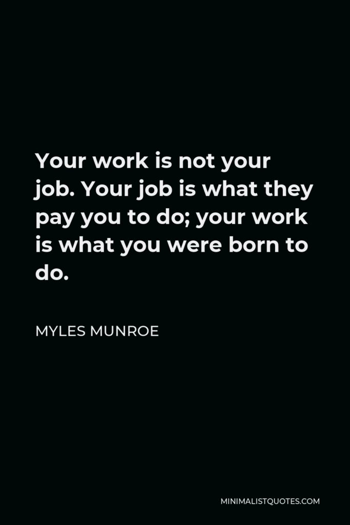 Myles Munroe Quote - Your work is not your job. Your job is what they pay you to do; your work is what you were born to do.