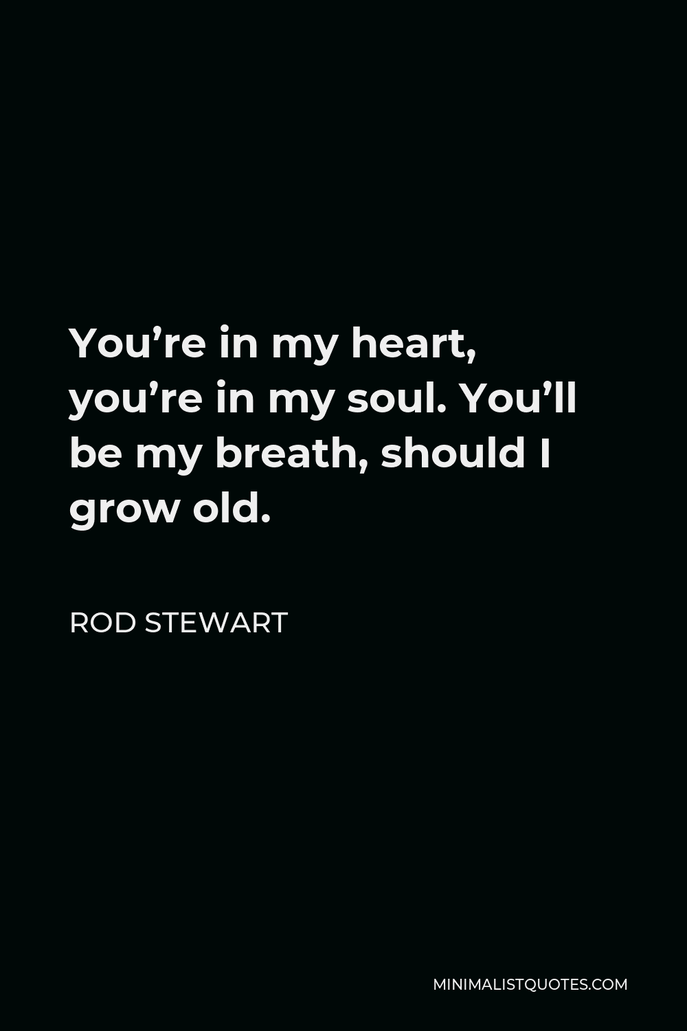 Rod Stewart Quote - You’re in my heart, you’re in my soul. You’ll be my breath, should I grow old.