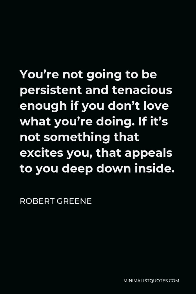Robert Greene Quote - You’re not going to be persistent and tenacious enough if you don’t love what you’re doing. If it’s not something that excites you, that appeals to you deep down inside.