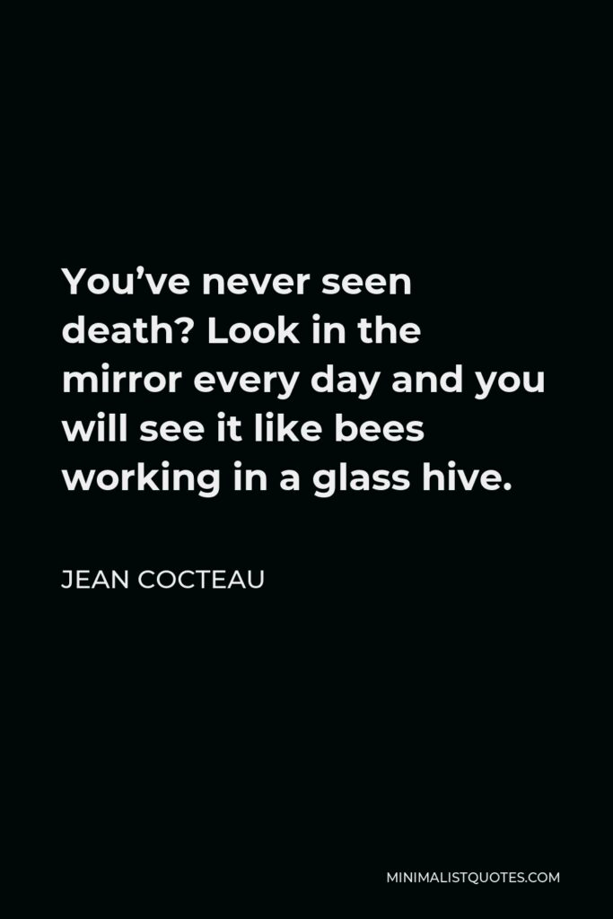 Jean Cocteau Quote - You’ve never seen death? Look in the mirror every day and you will see it like bees working in a glass hive.