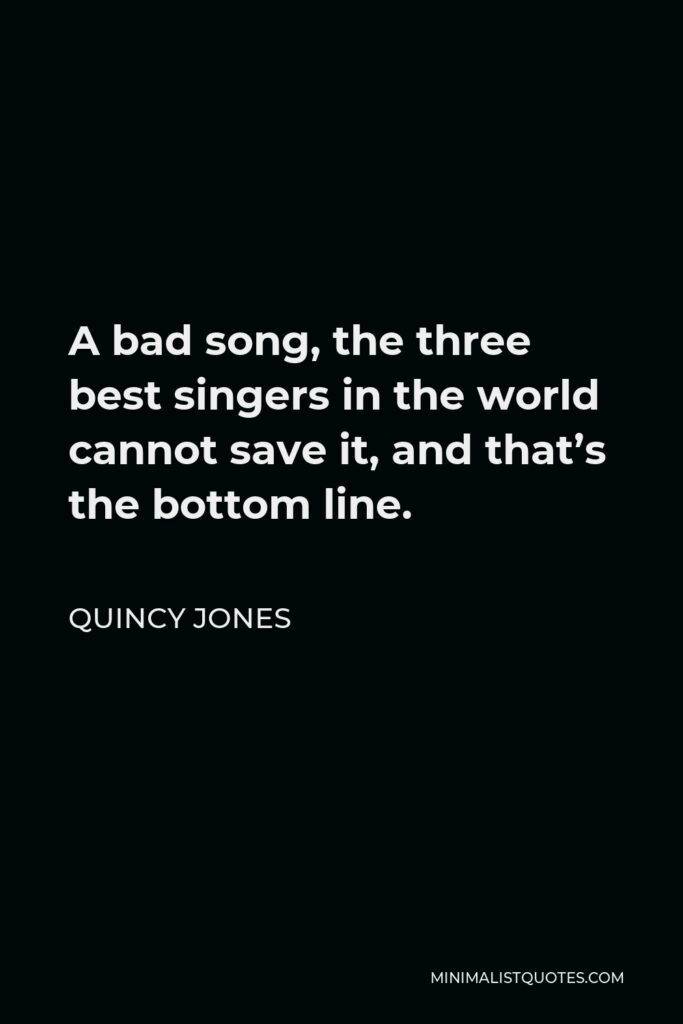 Quincy Jones Quote - A bad song, the three best singers in the world cannot save it, and that’s the bottom line.