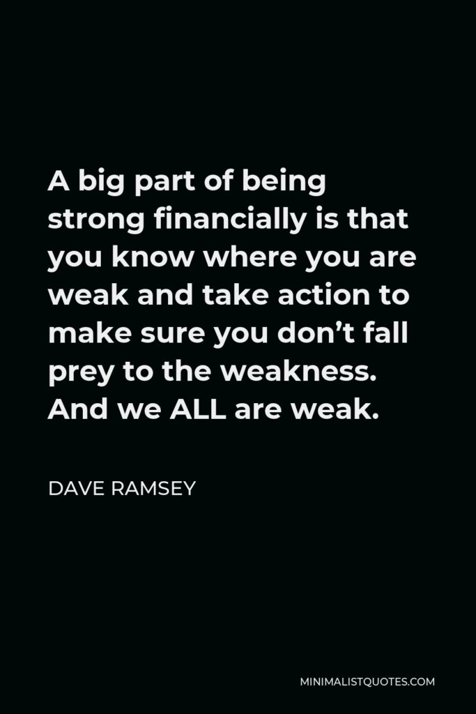 Dave Ramsey Quote - A big part of being strong financially is that you know where you are weak and take action to make sure you don’t fall prey to the weakness. And we ALL are weak.