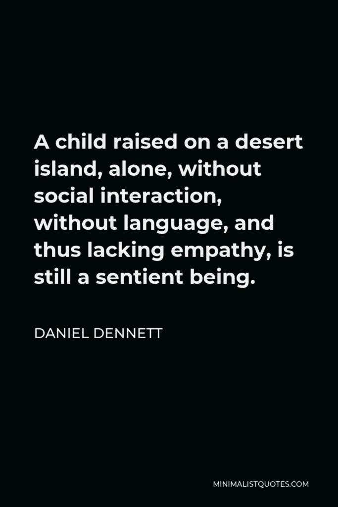 Daniel Dennett Quote - A child raised on a desert island, alone, without social interaction, without language, and thus lacking empathy, is still a sentient being.
