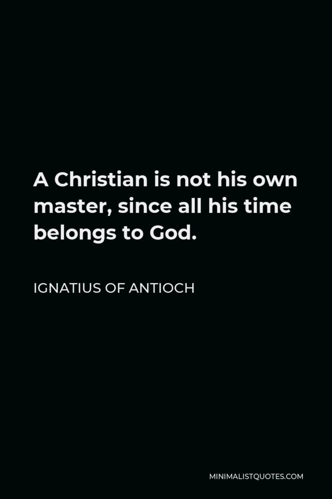 Ignatius of Antioch Quote - A Christian is not his own master, since all his time belongs to God.
