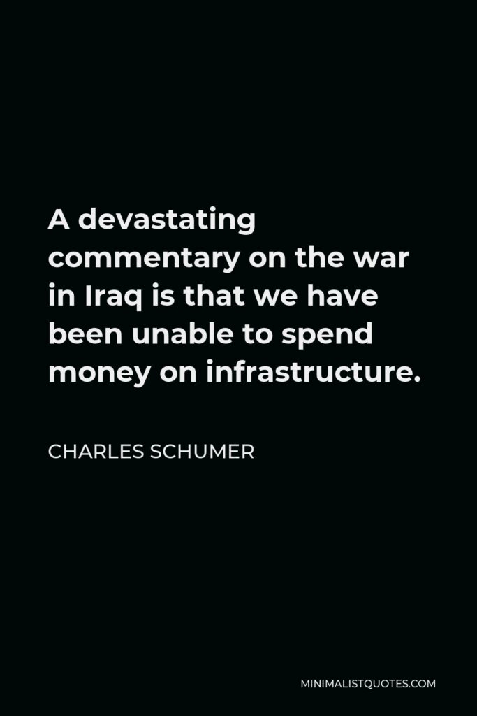Charles Schumer Quote - A devastating commentary on the war in Iraq is that we have been unable to spend money on infrastructure.