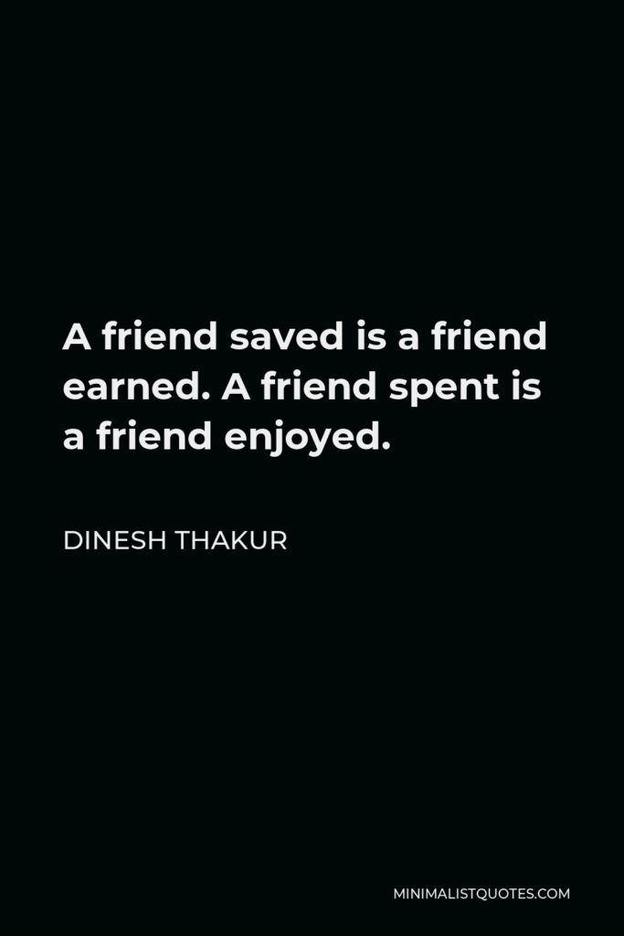 Dinesh Thakur Quote - A friend saved is a friend earned. A friend spent is a friend enjoyed.