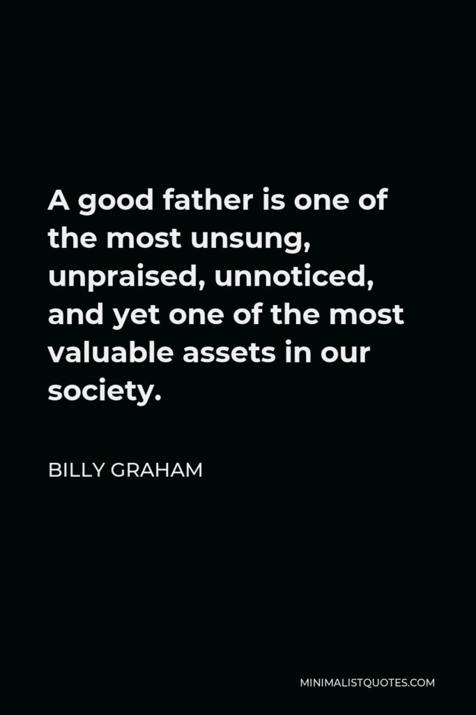 Billy Graham Quote - A good father is one of the most unsung, unpraised, unnoticed, and yet one of the most valuable assets in our society.