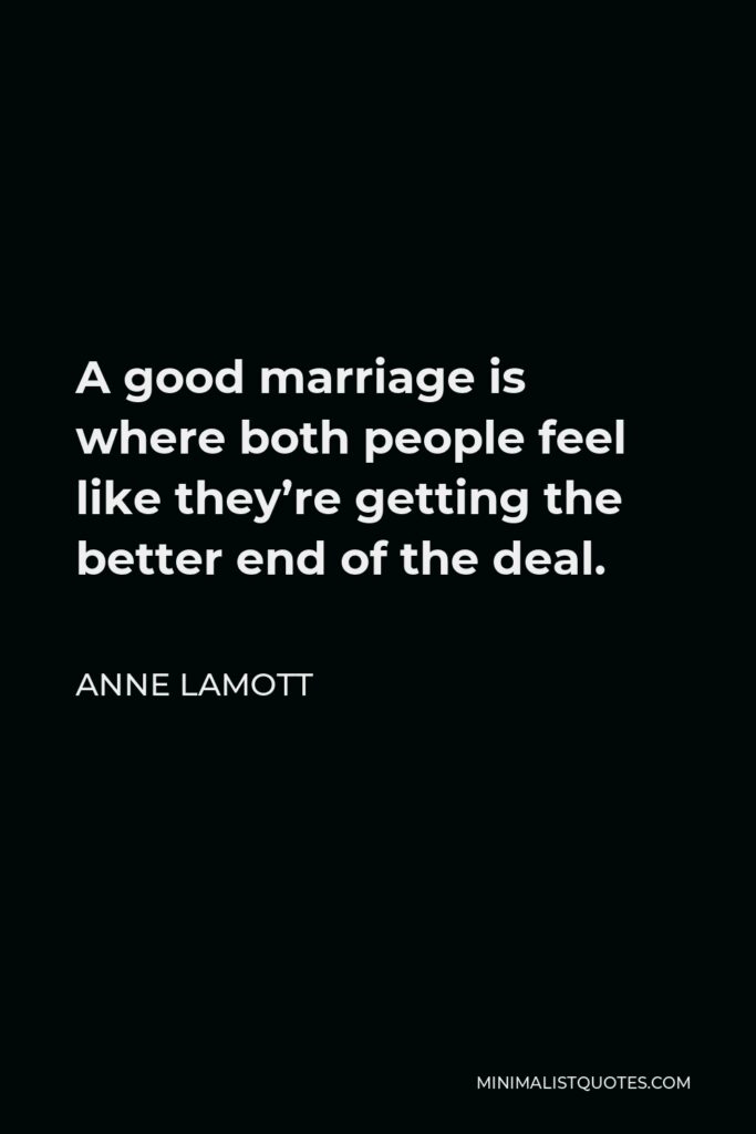 Anne Lamott Quote - A good marriage is where both people feel like they’re getting the better end of the deal.