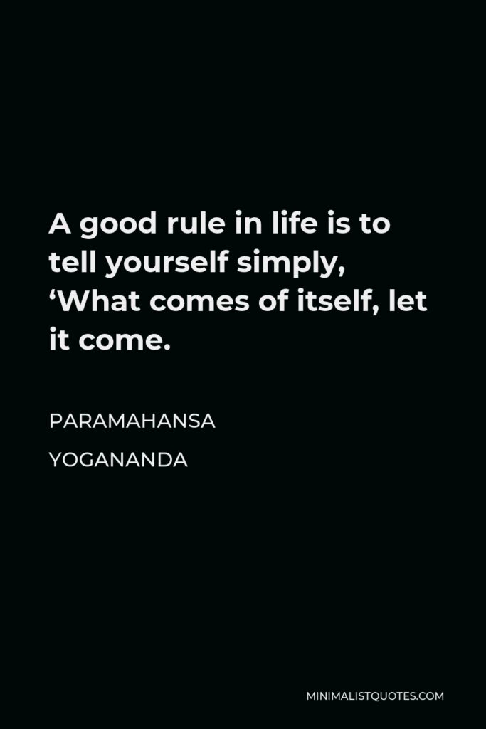 Paramahansa Yogananda Quote - A good rule in life is to tell yourself simply, ‘What comes of itself, let it come.