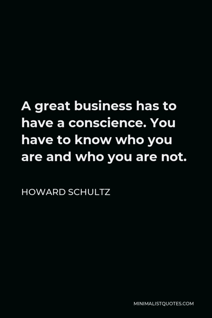 Howard Schultz Quote - A great business has to have a conscience. You have to know who you are and who you are not.