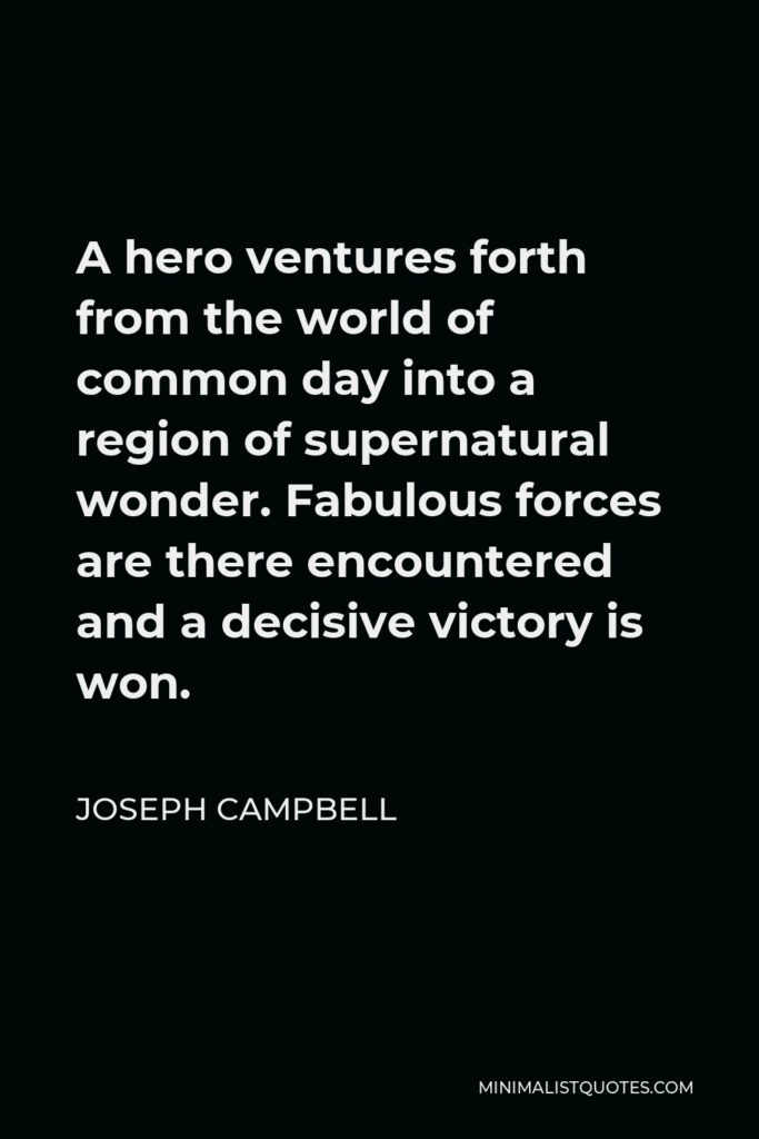 Joseph Campbell Quote - A hero ventures forth from the world of common day into a region of supernatural wonder. Fabulous forces are there encountered and a decisive victory is won.
