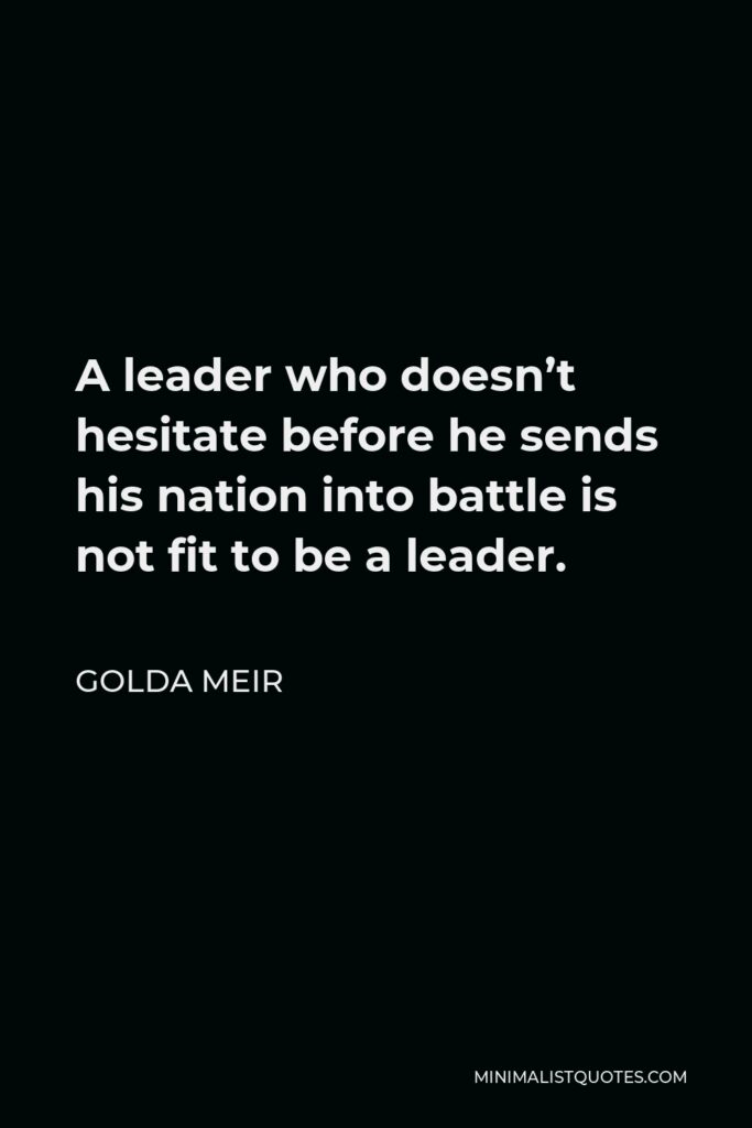 Golda Meir Quote - A leader who doesn’t hesitate before he sends his nation into battle is not fit to be a leader.