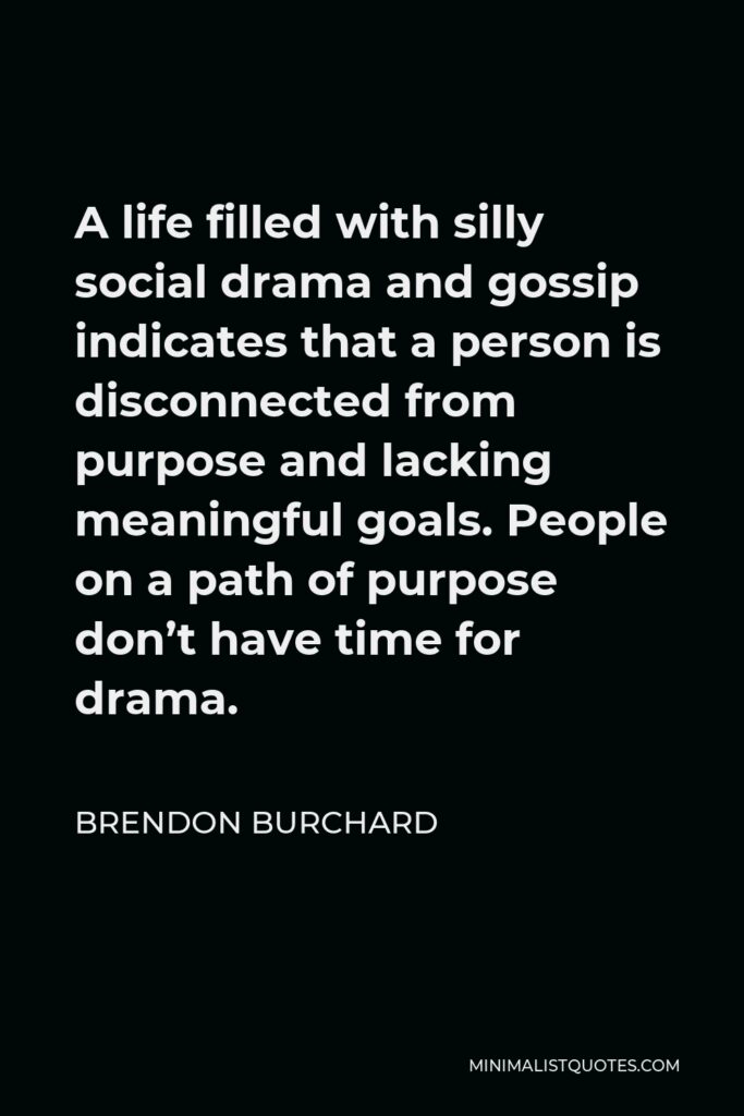 Brendon Burchard Quote - A life filled with silly social drama and gossip indicates that a person is disconnected from purpose and lacking meaningful goals. People on a path of purpose don’t have time for drama.