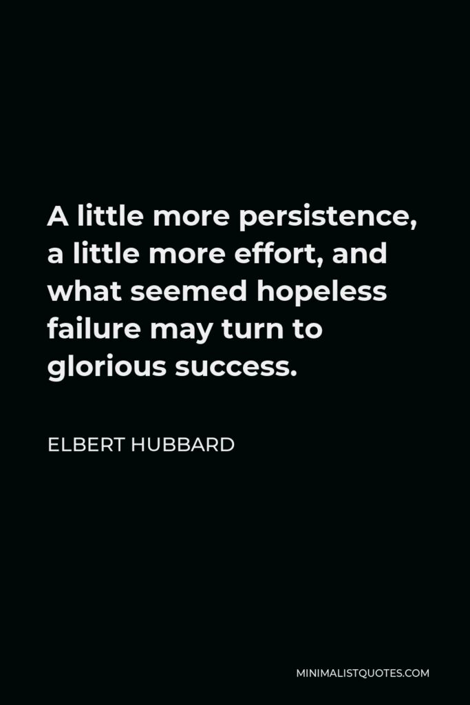 Elbert Hubbard Quote - A little more persistence, a little more effort, and what seemed hopeless failure may turn to glorious success.