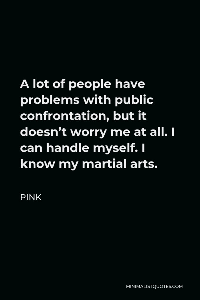 Pink Quote - A lot of people have problems with public confrontation, but it doesn’t worry me at all. I can handle myself. I know my martial arts.