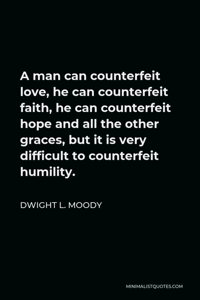 Dwight L. Moody Quote - A man can counterfeit love, he can counterfeit faith, he can counterfeit hope and all the other graces, but it is very difficult to counterfeit humility.
