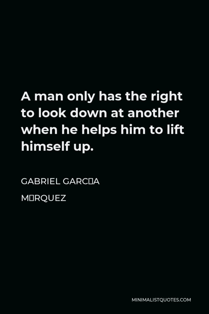 Gabriel García Márquez Quote - A man only has the right to look down at another when he helps him to lift himself up.