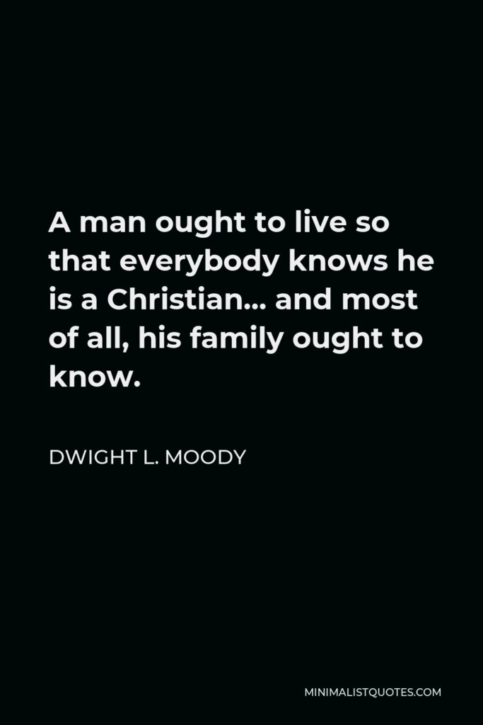 Dwight L. Moody Quote - A man ought to live so that everybody knows he is a Christian… and most of all, his family ought to know.