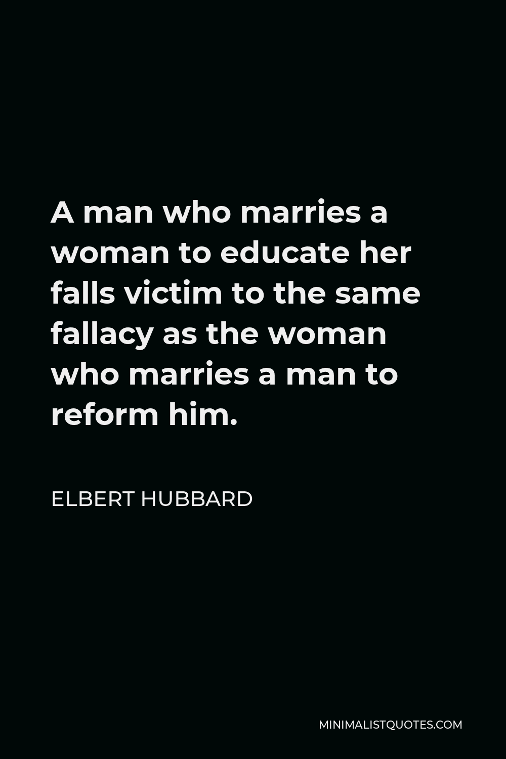 Elbert Hubbard Quote - A man who marries a woman to educate her falls victim to the same fallacy as the woman who marries a man to reform him.