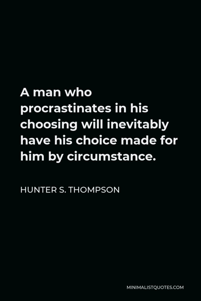 Hunter S. Thompson Quote - A man who procrastinates in his choosing will inevitably have his choice made for him by circumstance.
