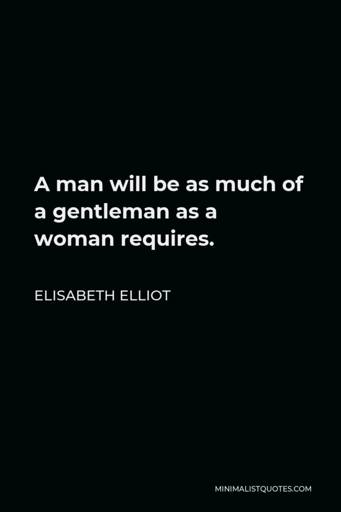 Elisabeth Elliot Quote - A man will be as much of a gentleman as a woman requires.
